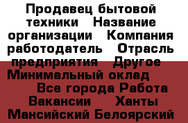 Продавец бытовой техники › Название организации ­ Компания-работодатель › Отрасль предприятия ­ Другое › Минимальный оклад ­ 25 000 - Все города Работа » Вакансии   . Ханты-Мансийский,Белоярский г.